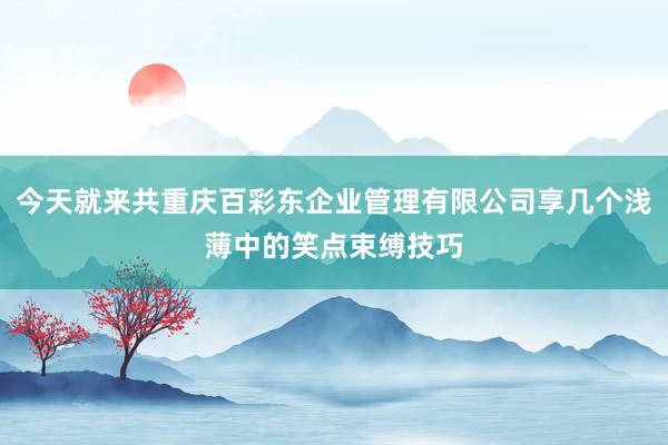 今天就来共重庆百彩东企业管理有限公司享几个浅薄中的笑点束缚技巧