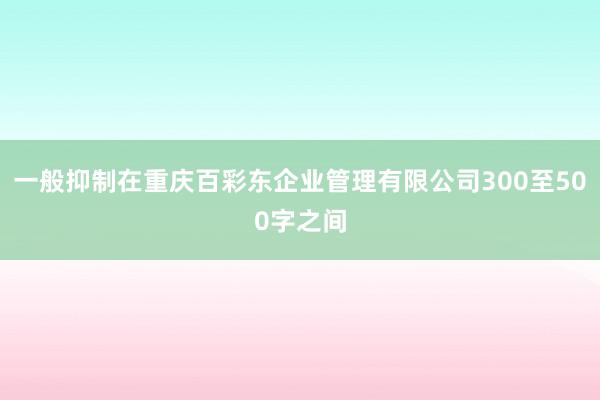 一般抑制在重庆百彩东企业管理有限公司300至500字之间