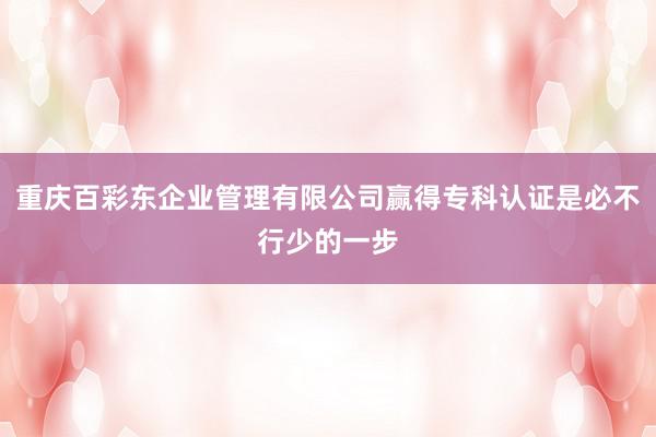重庆百彩东企业管理有限公司赢得专科认证是必不行少的一步
