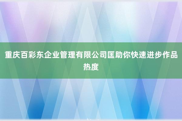 重庆百彩东企业管理有限公司匡助你快速进步作品热度