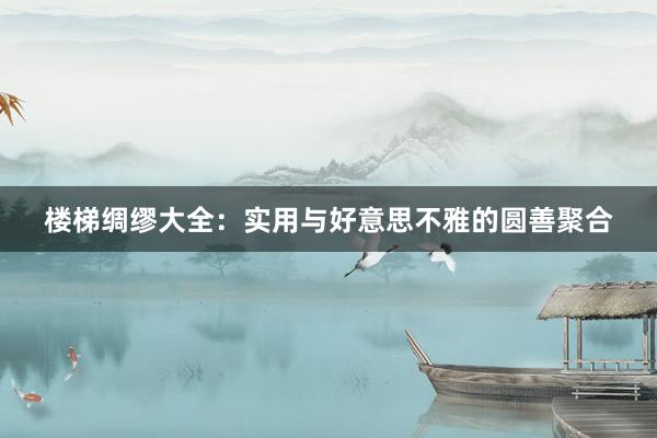 楼梯绸缪大全:实用与好意思不雅的圆善聚合