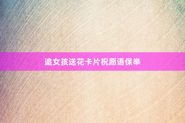 追女孩送花卡片祝愿语保举