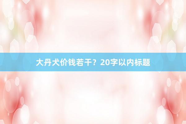 大丹犬价钱若干？20字以内标题