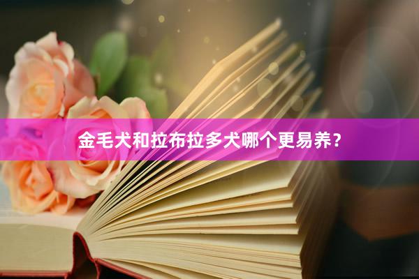 金毛犬和拉布拉多犬哪个更易养？